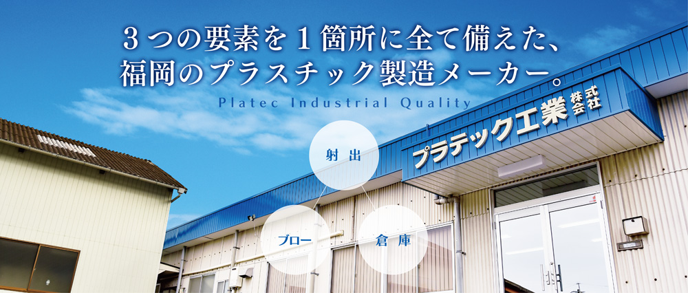 3つの要素を1箇所に全て備えた、
福岡のプラスチック製造メーカー。射出、ブロー、倉庫、Platec Industrial Quality